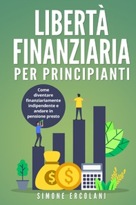 Libertà finanziaria per principianti. Come diventare finanziariamente indipendente e andare in pensione presto - Librerie.coop