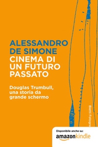 Cinema di un futuro passato. Douglas Trumbull, una storia da grande schermo - Librerie.coop
