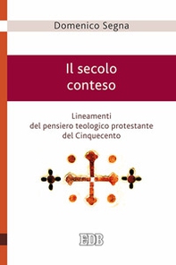 Il secolo conteso. Lineamenti del pensiero teologico protestante del Cinquecento - Librerie.coop