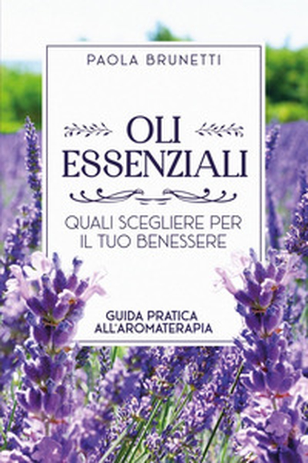 Oli essenziali. Quali scegliere per il tuo benessere. Guida pratica all'aromaterapia - Librerie.coop