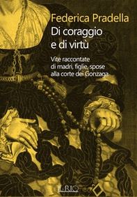 Di coraggio e di virtù. Vite raccontate di madri, figlie, spose alla corte dei Gonzaga - Librerie.coop