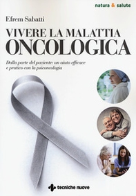 Vivere la malattia oncologica. Dalla parte del paziente: un aiuto efficace e pratico con la psiconcologia - Librerie.coop