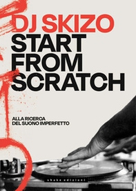 Dj Skizo. Start from scratch. Alla ricerca del suono imperfetto - Librerie.coop