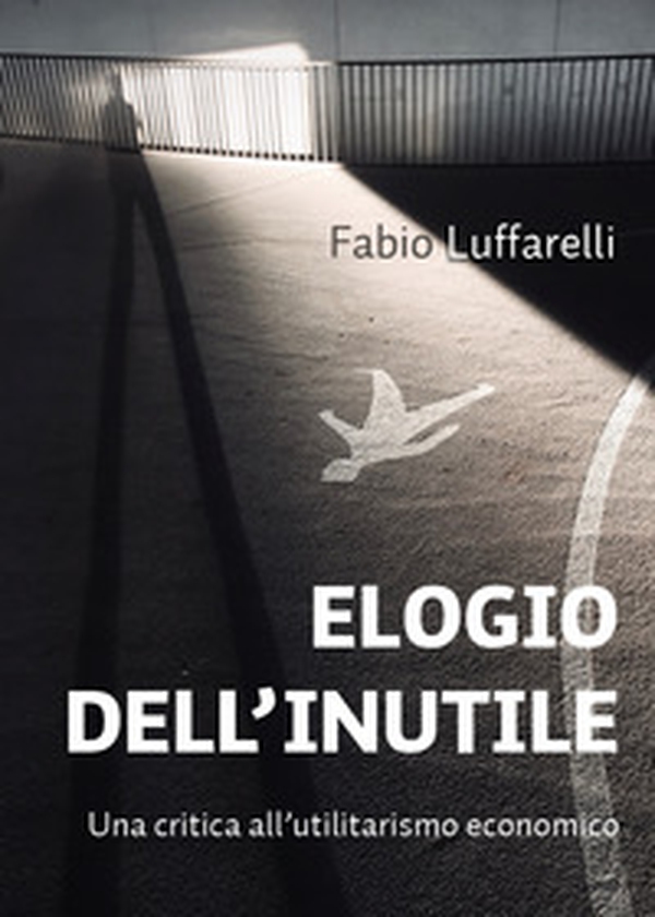 Elogio dell'inutile. Una critica all'utilitarismo economico - Librerie.coop Elogio dell'inutile. Una critica all'utilitarismo economico - Librerie.coop