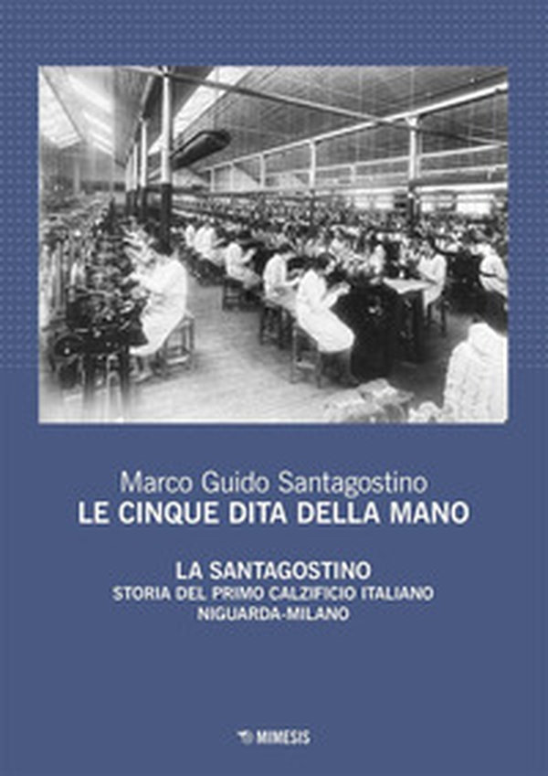 Le cinque dita della mano. La Santagostino. Storia del primo calzificio italiano Niguarda-Milano - Librerie.coop Le cinque dita della mano. La Santagostino. Storia del primo calzificio italiano Niguarda-Milano - Librerie.coop