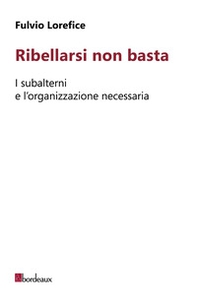 Ribellarsi non basta. I subalterni e l'organizzazione necessaria - Librerie.coop Ribellarsi non basta. I subalterni e l'organizzazione necessaria - Librerie.coop