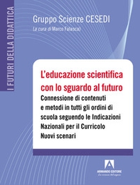 L'educazione scientifica con lo sguardo al futuro. Connessione di contenuti e metodi in tutti gli ordini di scuola seguendo le Indicazioni Nazionali per il Curricolo. Nuovi scenari - Librerie.coop