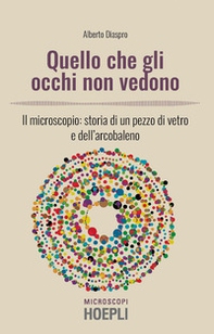 Quello che gli occhi non vedono. Il microscopio: storia di un pezzo di vetro e dell'arcobaleno - Librerie.coop