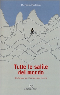 Tutte le salite del mondo. Biciterapia per il corpo e per l'anima - Librerie.coop