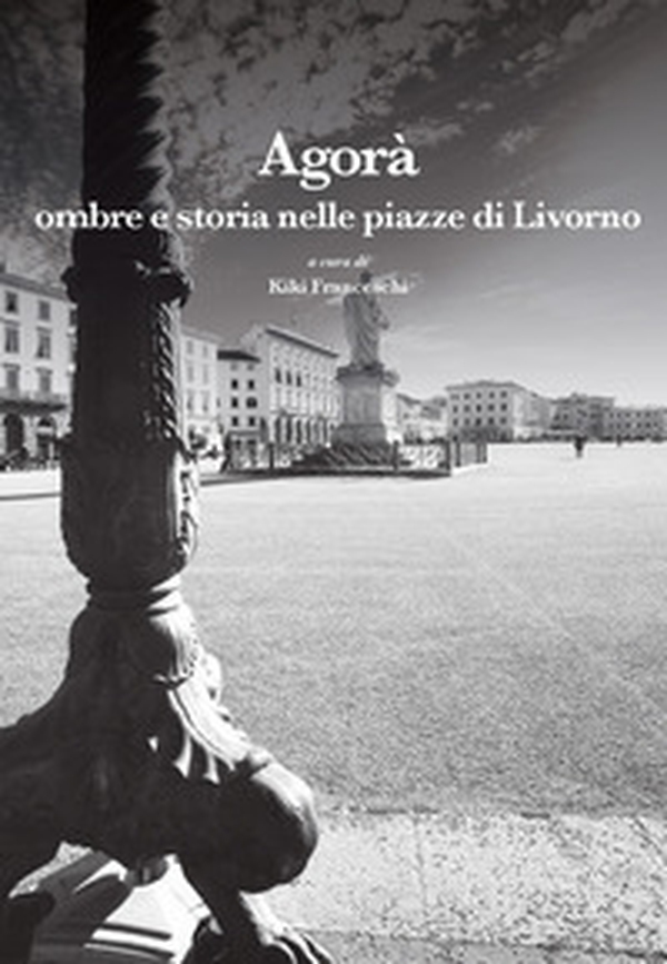 Agorà. Ombre e storia nelle piazze di Livorno - Librerie.coop Agorà. Ombre e storia nelle piazze di Livorno - Librerie.coop