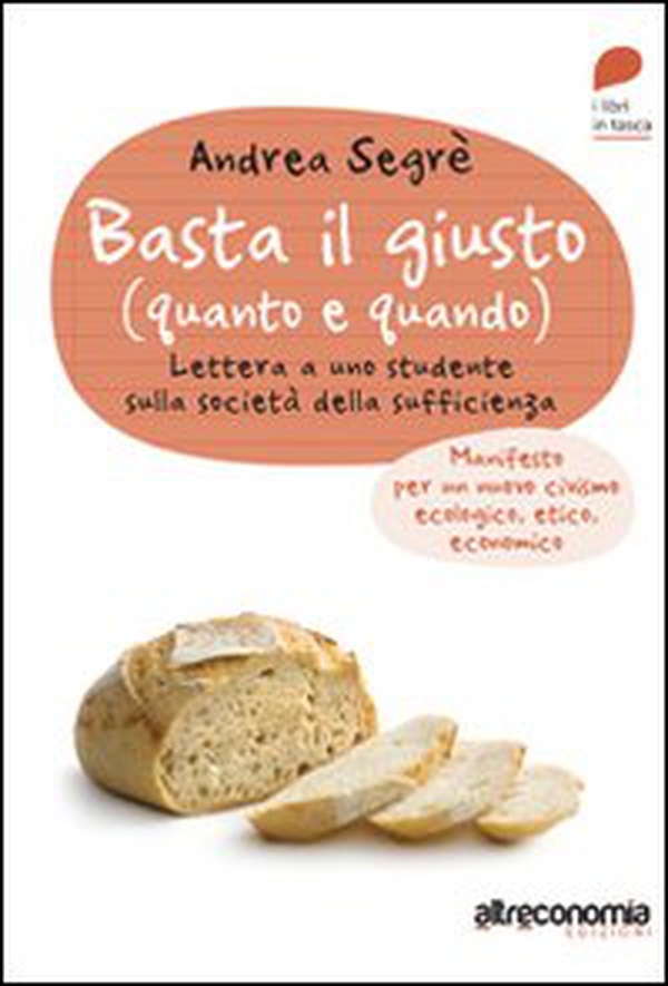 Basta il giusto (quanto a quando). Lettera a uno studente sulla società della sufficienza. Manifesto per un nuovo civismo ecologico, etico, economico - Librerie.coop Basta il giusto (quanto a quando). Lettera a uno studente sulla società della sufficienza. Manifesto per un nuovo civismo ecologico, etico, economico - Librerie.coop