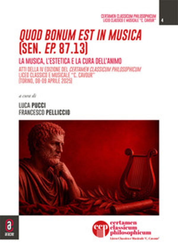 Quod bonum est in musica (Sen. Ep. 87.13). La musica, l'estetica e la cura dell'animo. Atti della IV edizione del Certamen Classicum Philosophicum. Liceo Classico e Musicale «C. Cavour» (Torino, 08-09 aprile 2025) - Librerie.coop