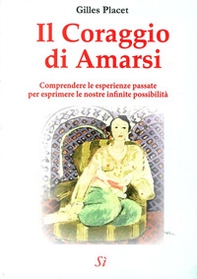 Il coraggio di amarsi. Comprendere le esperienze passate per esprimere le nostre inifinite possibilità - Librerie.coop