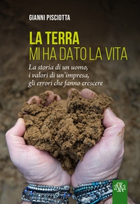 La terra mi ha dato la vita. La storia di un uomo, i valori di un'impresa, gli errori che fanno crescere - Librerie.coop