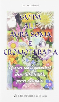 Guida all'aura soma e cromoterapia. Guarire con le vibrazioni cromatiche di erbe, pietre e cristalli - Librerie.coop