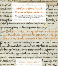 «Dilectissimo fratri Caesario Symmachus» Tra Arles e Roma: le reliquie di san Cesario, tesoro della Gallia paleocristiana - Librerie.coop