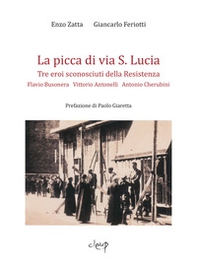 La picca di via S. Lucia. Tre eroi sconosciuti della Resistenza. Flavio Busonera, Vittorio Antonelli, Antonio Cherubini - Librerie.coop