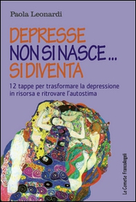 Depresse non si nasce... si diventa. 12 tappe per trasformare la depressione in risorsa e ritrovare l'autostima - Librerie.coop