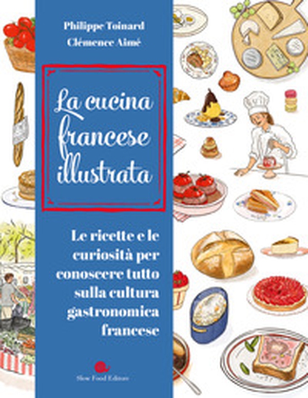 Cucina francese illustrata. Le ricette e le curiosità per conoscere tutto sulla cultura gastronomica francese - Librerie.coop