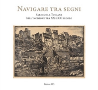 Navigare tra i segni. Sardegna e Toscana nell'incisione tra XX e XXI secolo. Catalogo della mostra (Pisa, 26 aprile-28 settembre 2018) - Librerie.coop