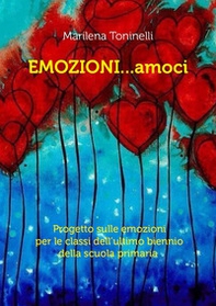 Emozioni...amoci. Progetto sulle emozioni per le classi dell'ultimo biennio della scuola primaria - Librerie.coop
