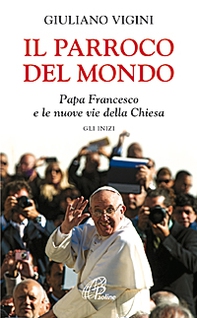 Il parroco del mondo. Papa Francesco e le nuove vie della Chiesa. Gli inizi - Librerie.coop Il parroco del mondo. Papa Francesco e le nuove vie della Chiesa. Gli inizi - Librerie.coop
