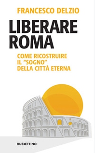 Liberare Roma. Come ricostruire il «sogno» della città eterna - Librerie.coop