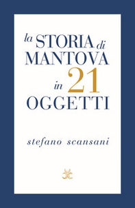 La storia di Mantova in 21 oggetti. Cose che raccontano cose - Librerie.coop