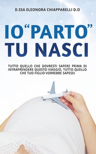 Io «parto». Tu nasci. Tutto quello che dovresti sapere prima di intraprendere questo viaggio. Tutto quello che il tuo bambino vorrebbe sapessi - Librerie.coop