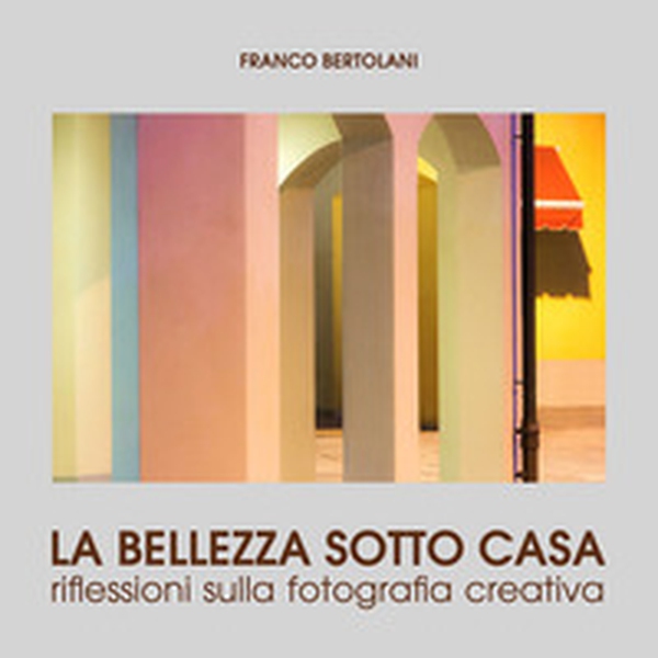 La bellezza sotto casa. Riflessioni sulla fotografia creativa - Librerie.coop La bellezza sotto casa. Riflessioni sulla fotografia creativa - Librerie.coop