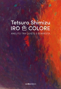 Tetsuro Shimizu. Iro Colore. Anelito tra quiete e tempesta. Ediz. italiana e inglese - Librerie.coop