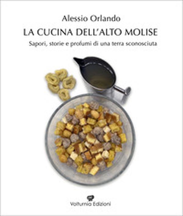 La cucina dell'Alto Molise. Sapori, storie e profumi di una terra sconosciuta - Librerie.coop