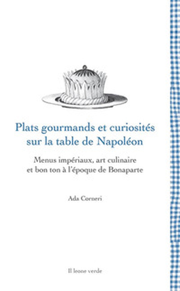 Plats gourmands et curiosités sur la table de Napoléon. Menus impériaux, art culinaire et bon ton à l'époque de Bonaparte - Librerie.coop Plats gourmands et curiosités sur la table de Napoléon. Menus impériaux, art culinaire et bon ton à l'époque de Bonaparte - Librerie.coop