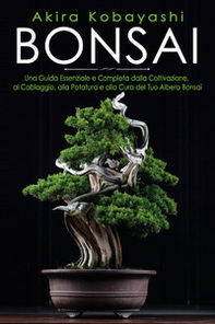 Bonsai. Una guida essenziale e completa dalla coltivazione, alla filatura, alla potatura e alla cura del tuo albero bonsai - Librerie.coop