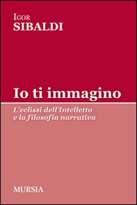 Io ti immagino. L'eclissi dell'intelletto e la filosofia narrativa - Librerie.coop