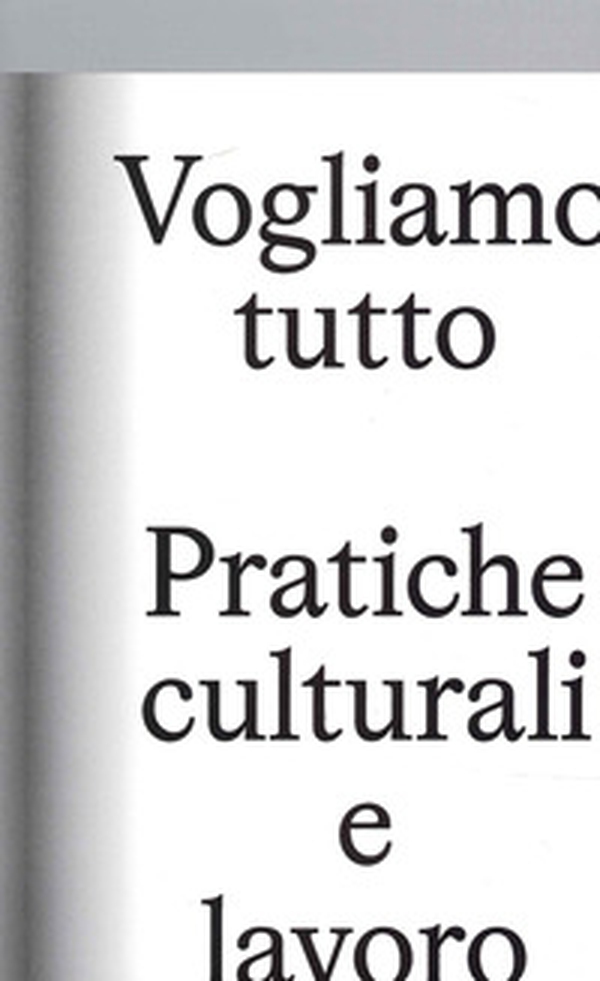 Vogliamo Tutto: pratiche culturali e lavoro. Andrea Bowers, Pablo Bronstein, Claire Fontaine, Tyler Coburn, Jeremy Deller, Kevin Jerome Everson, LaToya Ruby Frazier, Elisa Giardina Papa, Liz Magic Laser, Adam Linder, Sidsel Meineche Hansen, Mike Nelson, C - Librerie.coop Vogliamo Tutto: pratiche culturali e lavoro. Andrea Bowers, Pablo Bronstein, Claire Fontaine, Tyler Coburn, Jeremy Deller, Kevin Jerome Everson, LaToya Ruby Frazier, Elisa Giardina Papa, Liz Magic Laser, Adam Linder, Sidsel Meineche Hansen, Mike Nelson, C - Librerie.coop