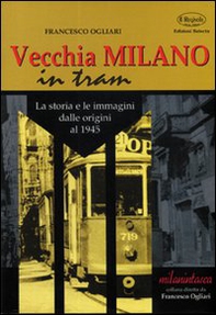 Vecchia Milano in tram. La storia e le immagini dalle origini al 1945 - Librerie.coop