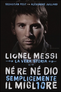 Né re né Dio, semplicemente il migliore. Lionel Messi: la vera storia - Librerie.coop