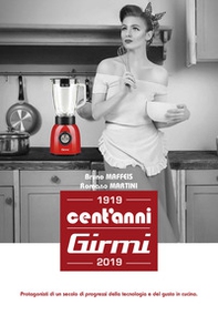 Cent'anni Girmi. 1919-2019. Protagonisti di un secolo di progressi della tecnologia e del gusto in cucina - Librerie.coop