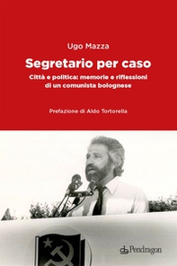 Segretario per caso. Città e politica: memorie e riflessioni di un comunista bolognese - Librerie.coop
