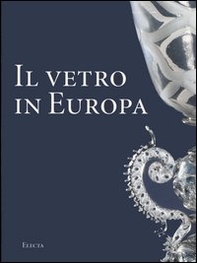 Il vetro in Europa. Oggetti, artisti e manifatture dal 1400 al 1930 - Librerie.coop