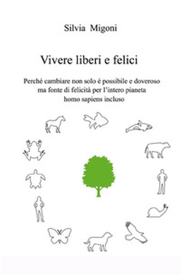 Vivere liberi e felici. Perché cambiare non solo é possibile e doveroso ma fonte di felicità per l'intero pianeta homo sapiens incluso - Librerie.coop Vivere liberi e felici. Perché cambiare non solo é possibile e doveroso ma fonte di felicità per l'intero pianeta homo sapiens incluso - Librerie.coop