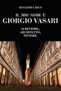 Il mio nome è Giorgio Vasari. Scrittore, architetto, pittore - Librerie.coop
