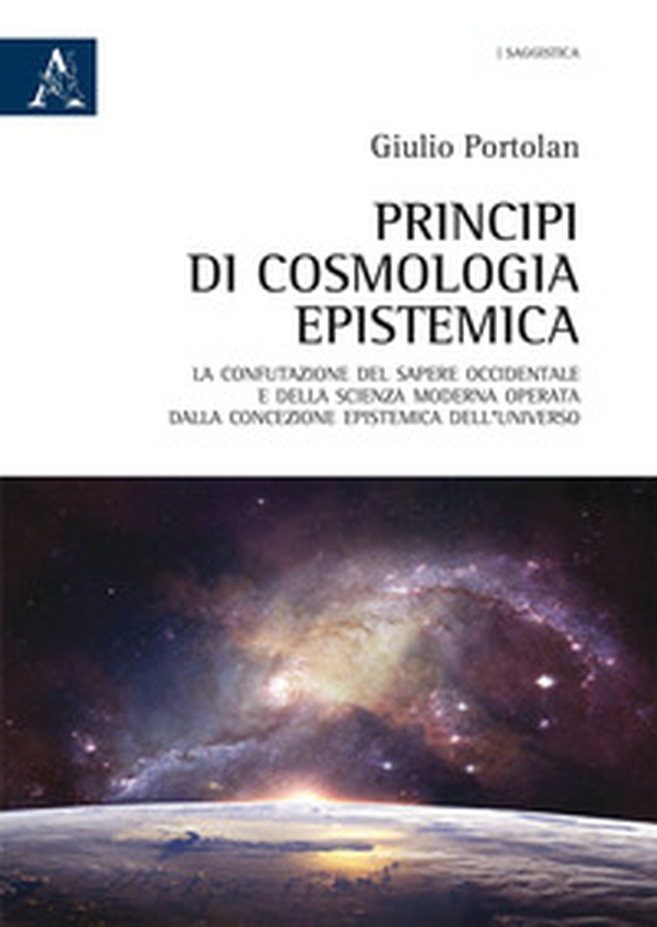 Principi di cosmologia epistemica. La confutazione del sapere occidentale e della scienza moderna operata dalla concezione epistemica dell'Universo - Librerie.coop Principi di cosmologia epistemica. La confutazione del sapere occidentale e della scienza moderna operata dalla concezione epistemica dell'Universo - Librerie.coop