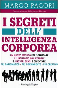 I segreti dell'intelligenza corporea. Un nuovo metodo per sfruttare il linguaggio non verbale e i nostri sensi e diventare più carismatico, più convincente, più creativo, - Librerie.coop