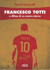 Francesco Totti. A difesa di un amore eterno - Librerie.coop