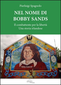 Nel nome di Bobby Sands. Il combattente per la libertà. Una storia irlandese - Librerie.coop