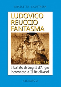 Ludovico Reuccio fantasma. Il baliato di Luigi II D'Angiò Incoronato a III re di Napoli. 1386-1389 - Librerie.coop