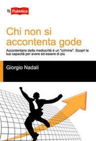 Chi non si accontenta gode. Accontentarsi della mediocrità è un «crimine». Scopri le tue capacità per avere ed essere di più - Librerie.coop