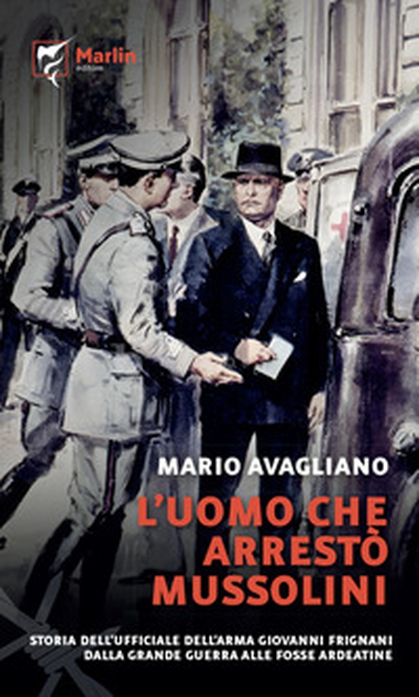 L'uomo che arrestò Mussolini. Storia dell'ufficiale dell'Arma Giovanni Frignani. Dalla Grande Guerra alle Fosse Ardeatine - Librerie.coop L'uomo che arrestò Mussolini. Storia dell'ufficiale dell'Arma Giovanni Frignani. Dalla Grande Guerra alle Fosse Ardeatine - Librerie.coop